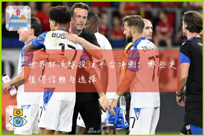 世界杯滚球投注平台评测：哪些更值得信赖与选择