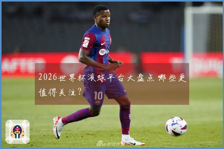 2026世界杯滚球平台大盘点 哪些更值得关注？