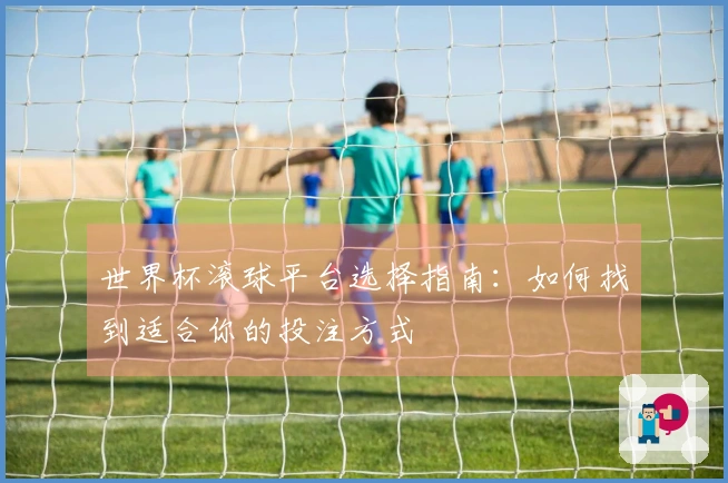 世界杯滚球平台选择指南：如何找到适合你的投注方式