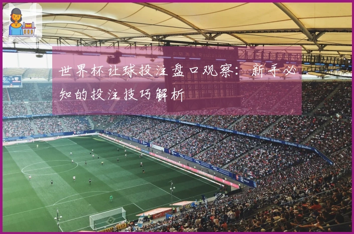 世界杯让球投注盘口观察：新手必知的投注技巧解析