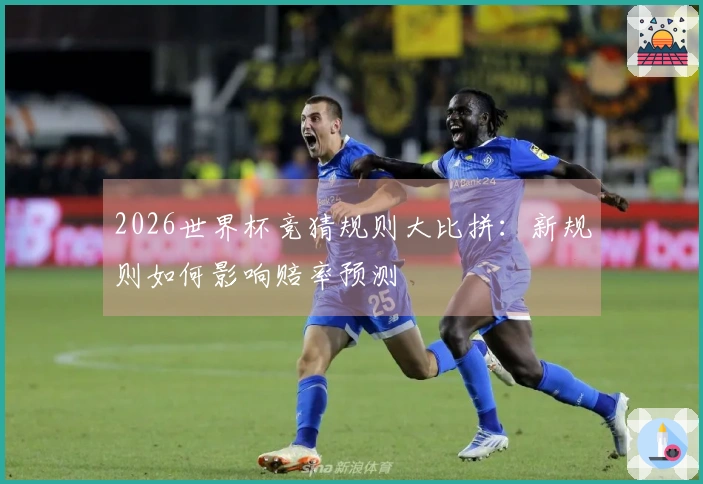 2026世界杯竞猜规则大比拼：新规则如何影响赔率预测