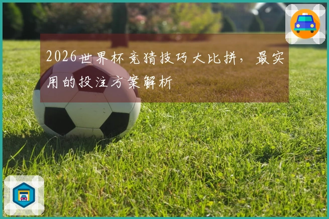2026世界杯竞猜技巧大比拼，最实用的投注方案解析