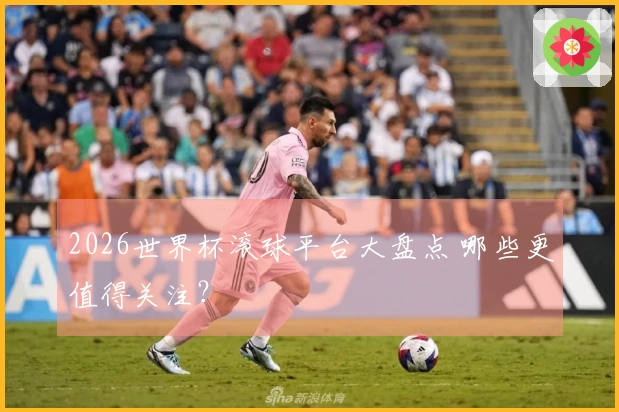 2026世界杯滚球平台大盘点 哪些更值得关注？