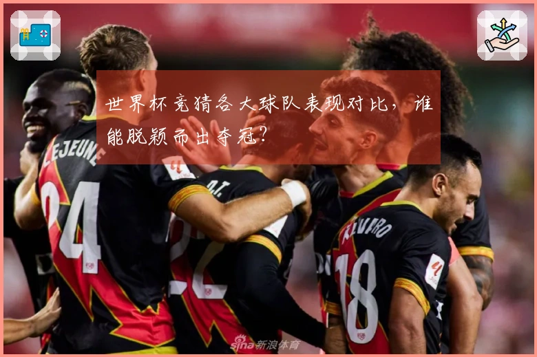 世界杯竞猜各大球队表现对比，谁能脱颖而出夺冠？