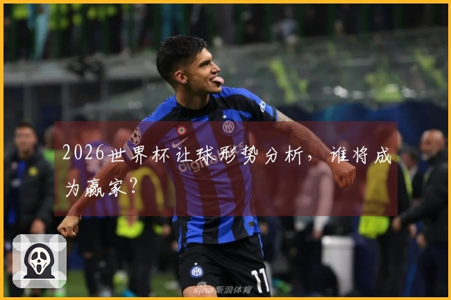 2026世界杯让球形势分析,谁将成为赢家?