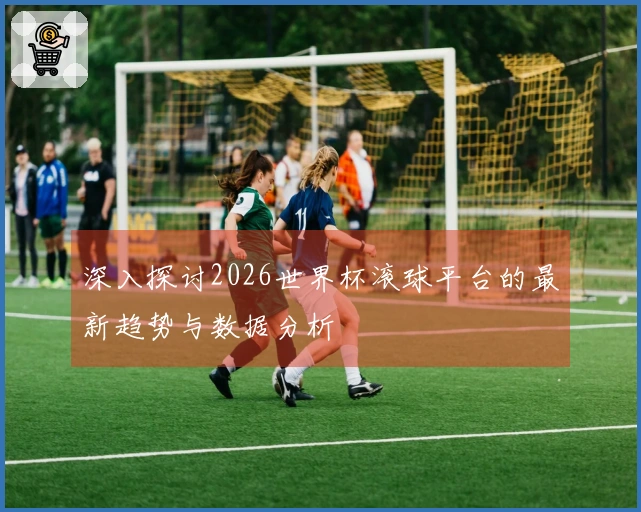 深入探讨2026世界杯滚球平台的最新趋势与数据分析