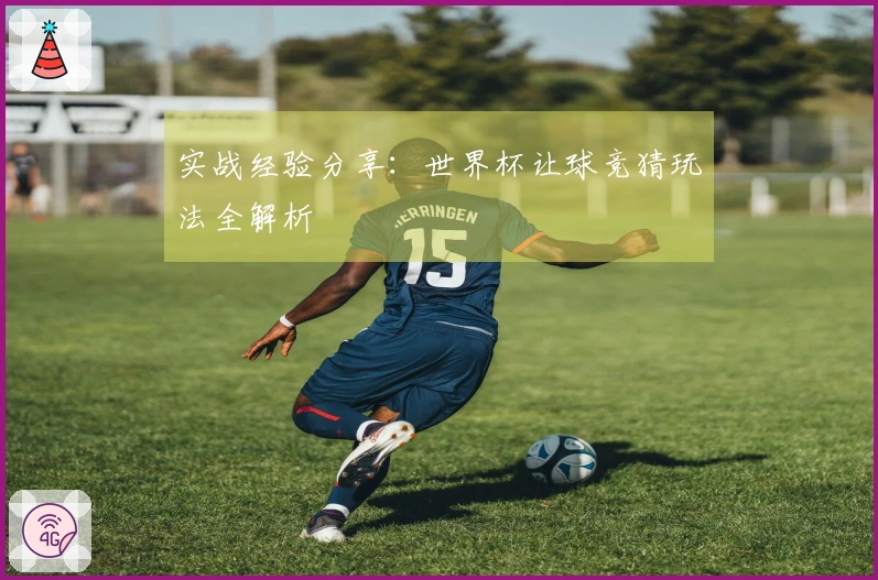 实战经验分享：世界杯让球竞猜玩法全解析