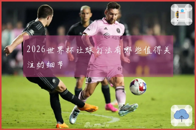 2026世界杯让球打法有哪些值得关注的细节